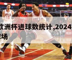 2024欧洲杯进球数统计,2024年欧洲杯足球场