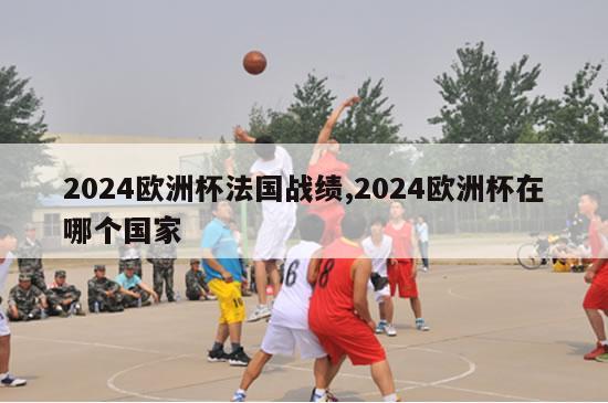 2024欧洲杯法国战绩,2024欧洲杯在哪个国家