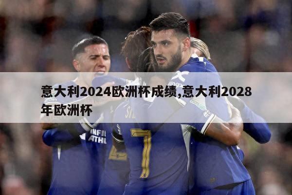 意大利2024欧洲杯成绩,意大利2028年欧洲杯