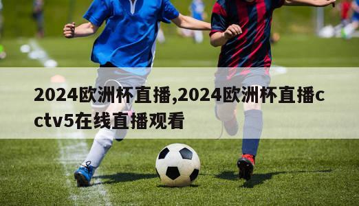 2024欧洲杯直播,2024欧洲杯直播cctv5在线直播观看