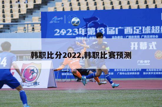 韩职比分2022,韩职比赛预测