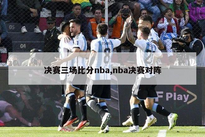 决赛三场比分nba,nba决赛对阵