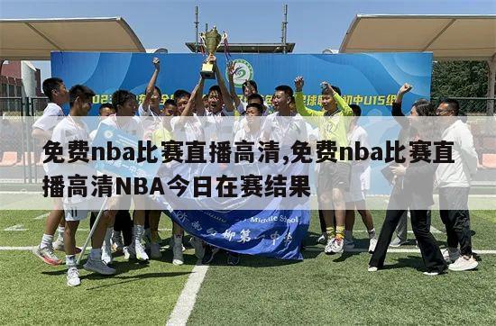 免费nba比赛直播高清,免费nba比赛直播高清NBA今日在赛结果