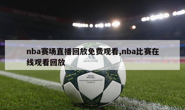 nba赛场直播回放免费观看,nba比赛在线观看回放