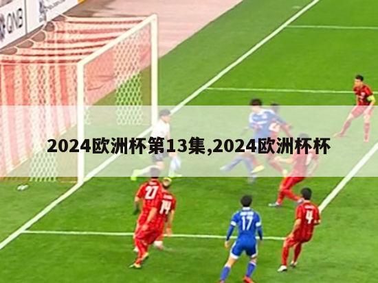 2024欧洲杯第13集,2024欧洲杯杯