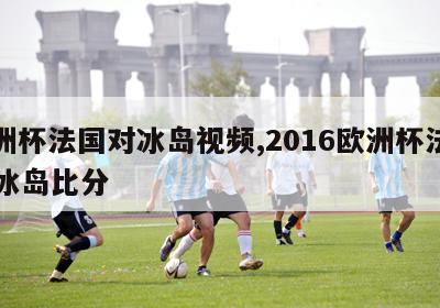 欧洲杯法国对冰岛视频,2016欧洲杯法国vs冰岛比分