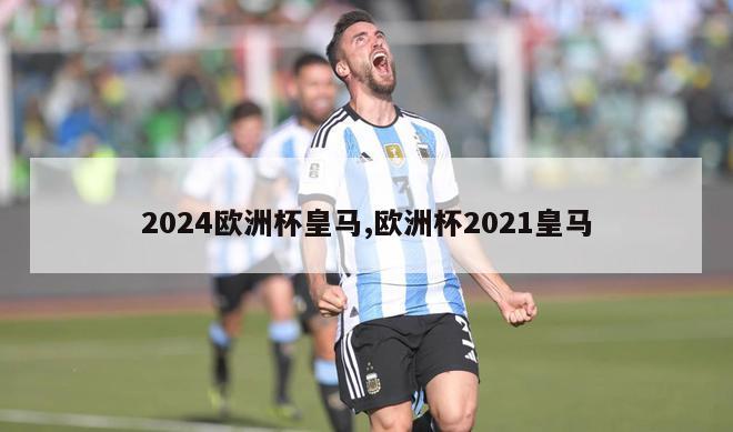 2024欧洲杯皇马,欧洲杯2021皇马