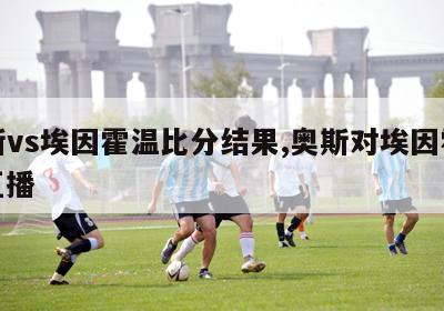 奥斯vs埃因霍温比分结果,奥斯对埃因霍温fc直播