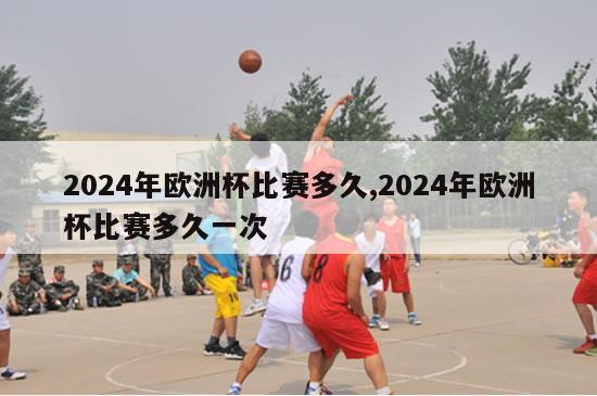 2024年欧洲杯比赛多久,2024年欧洲杯比赛多久一次