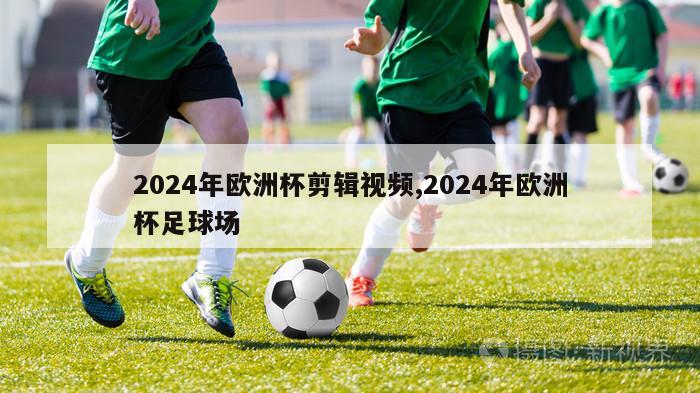 2024年欧洲杯剪辑视频,2024年欧洲杯足球场