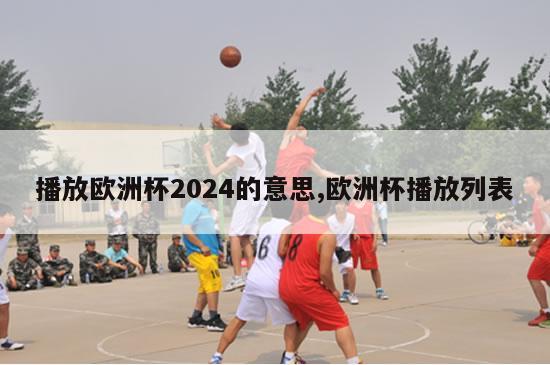 播放欧洲杯2024的意思,欧洲杯播放列表