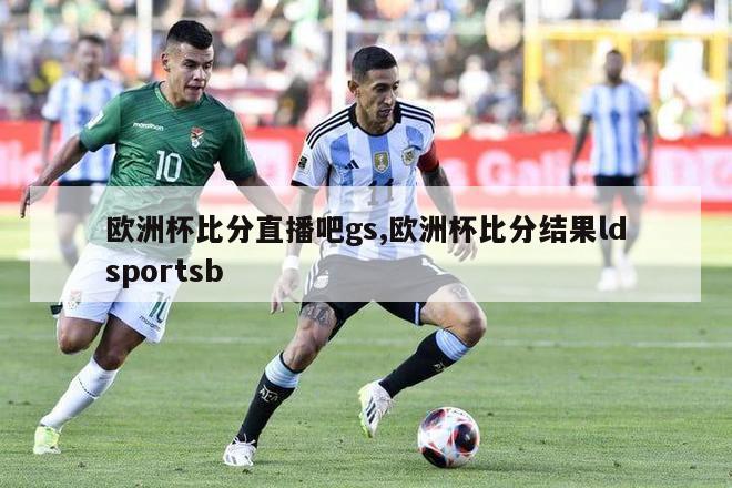 欧洲杯比分直播吧gs,欧洲杯比分结果ldsportsb