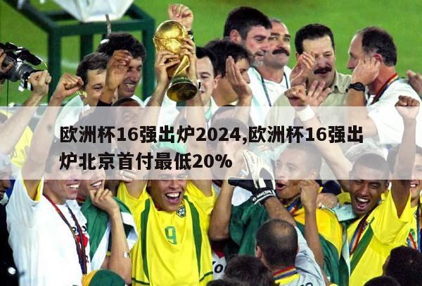 欧洲杯16强出炉2024,欧洲杯16强出炉北京首付最低20%