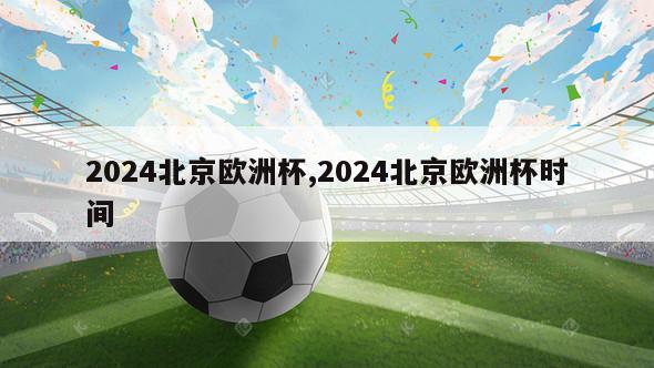 2024北京欧洲杯,2024北京欧洲杯时间