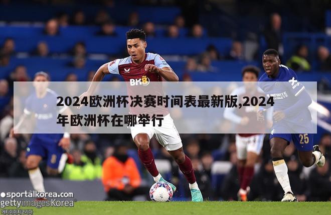 2024欧洲杯决赛时间表最新版,2024年欧洲杯在哪举行