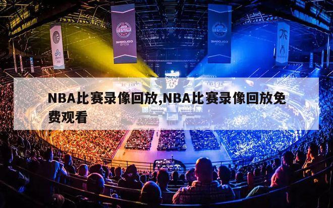 NBA比赛录像回放,NBA比赛录像回放免费观看