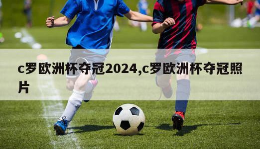 c罗欧洲杯夺冠2024,c罗欧洲杯夺冠照片