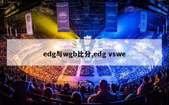 edg与wgb比分,edg vswe