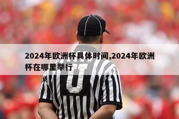 2024年欧洲杯具体时间,2024年欧洲杯在哪里举行