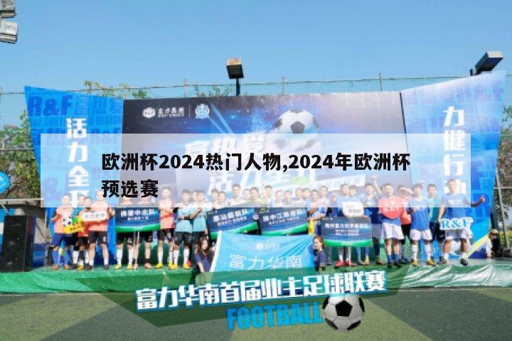 欧洲杯2024热门人物,2024年欧洲杯预选赛