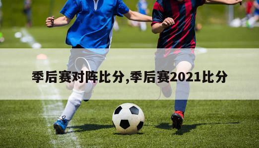 季后赛对阵比分,季后赛2021比分