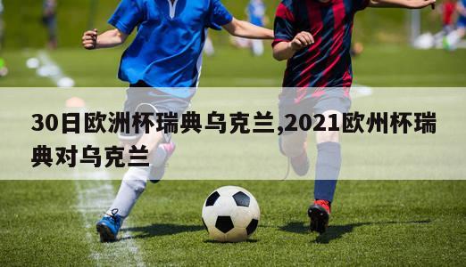 30日欧洲杯瑞典乌克兰,2021欧州杯瑞典对乌克兰